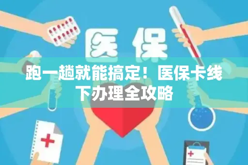 跑一趟就能搞定！医保卡线下办理全攻略